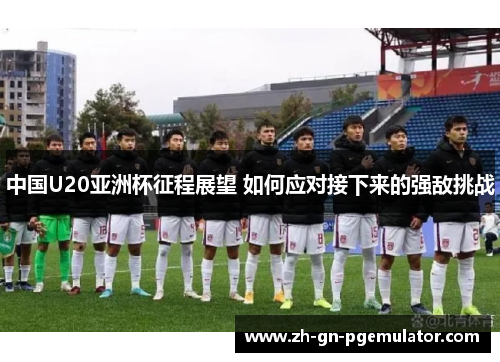中国U20亚洲杯征程展望 如何应对接下来的强敌挑战