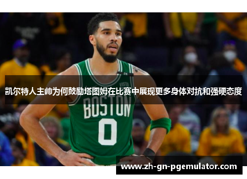 凯尔特人主帅为何鼓励塔图姆在比赛中展现更多身体对抗和强硬态度