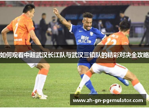 如何观看中超武汉长江队与武汉三镇队的精彩对决全攻略