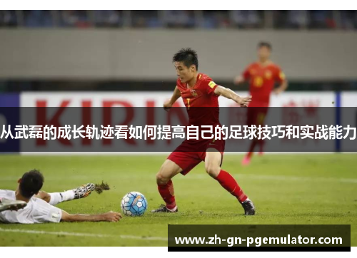 从武磊的成长轨迹看如何提高自己的足球技巧和实战能力