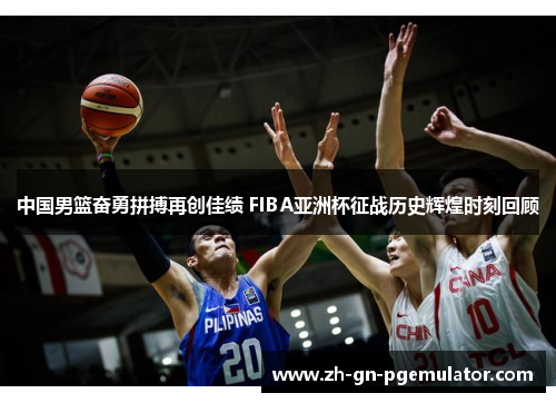 中国男篮奋勇拼搏再创佳绩 FIBA亚洲杯征战历史辉煌时刻回顾