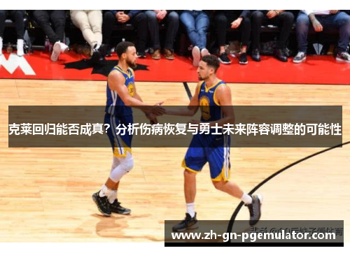 克莱回归能否成真？分析伤病恢复与勇士未来阵容调整的可能性