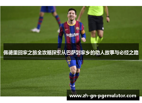 佩德里回家之旅全攻略探索从巴萨到家乡的动人故事与必经之路