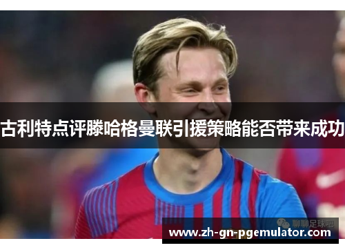 古利特点评滕哈格曼联引援策略能否带来成功