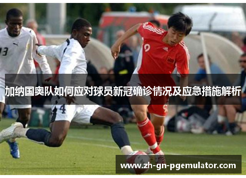 加纳国奥队如何应对球员新冠确诊情况及应急措施解析