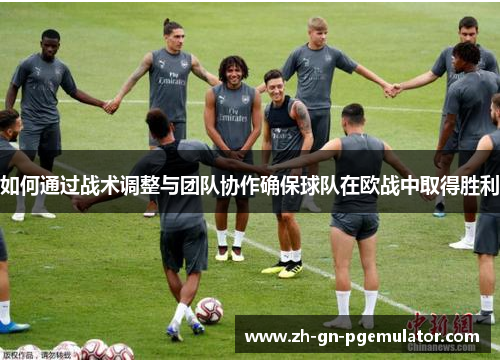 如何通过战术调整与团队协作确保球队在欧战中取得胜利