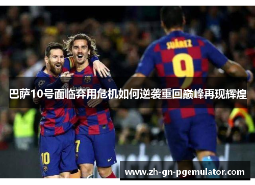 巴萨10号面临弃用危机如何逆袭重回巅峰再现辉煌