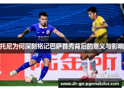 托尼为何深刻铭记巴萨首秀背后的意义与影响