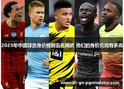2023年中国球员身价榜前五名揭晓 他们的身价究竟有多高