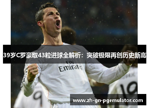39岁C罗豪取43粒进球全解析：突破极限再创历史新高