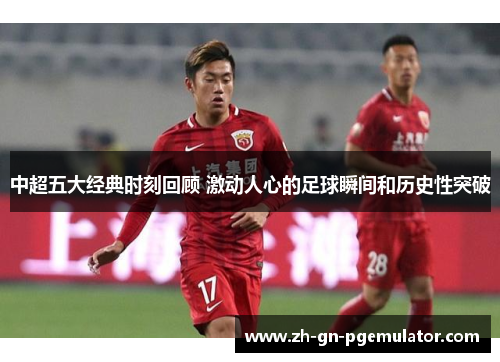 中超五大经典时刻回顾 激动人心的足球瞬间和历史性突破