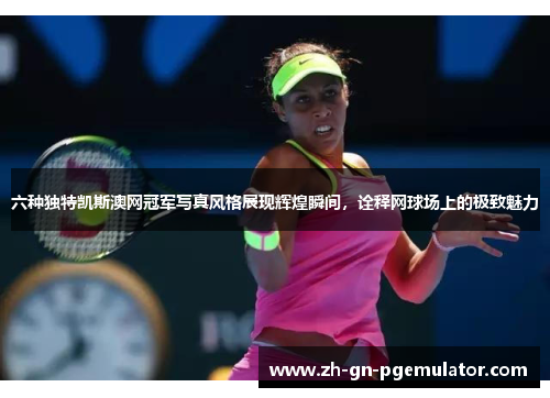 六种独特凯斯澳网冠军写真风格展现辉煌瞬间，诠释网球场上的极致魅力
