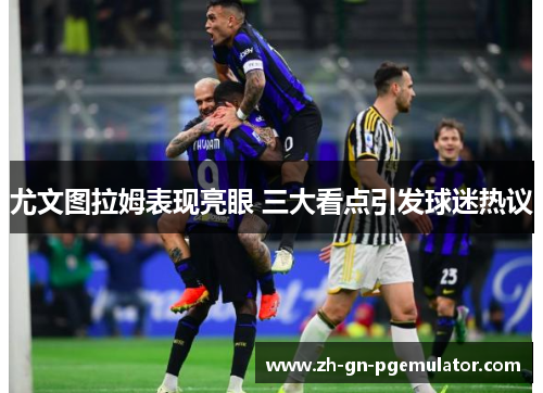 尤文图拉姆表现亮眼 三大看点引发球迷热议