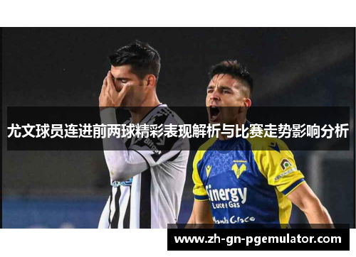 尤文球员连进前两球精彩表现解析与比赛走势影响分析