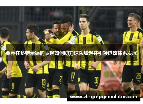 桑乔在多特蒙德的表现如何助力球队崛起并引领进攻体系发展