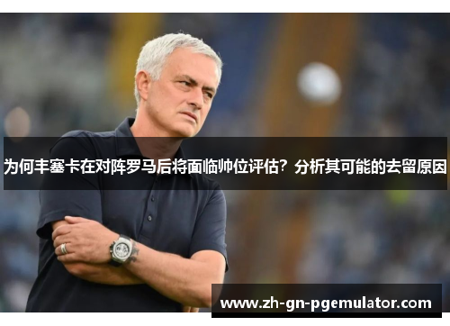 为何丰塞卡在对阵罗马后将面临帅位评估？分析其可能的去留原因