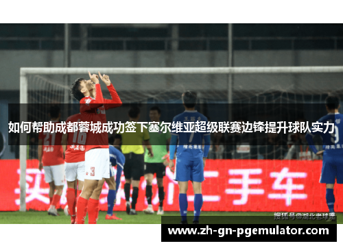 如何帮助成都蓉城成功签下塞尔维亚超级联赛边锋提升球队实力