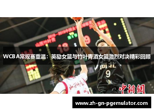 WCBA常规赛重温：英励女篮与竹叶青酒女篮激烈对决精彩回顾