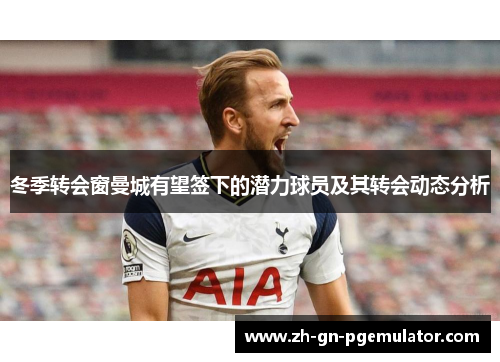 冬季转会窗曼城有望签下的潜力球员及其转会动态分析