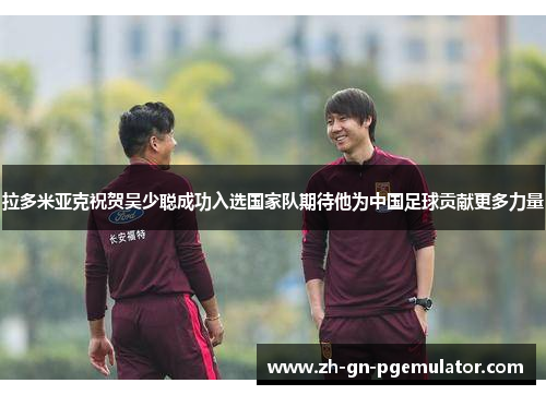 拉多米亚克祝贺吴少聪成功入选国家队期待他为中国足球贡献更多力量
