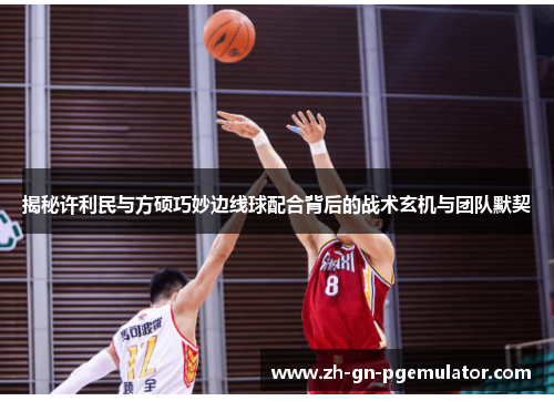 揭秘许利民与方硕巧妙边线球配合背后的战术玄机与团队默契