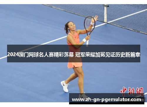 2024澳门网球名人赛精彩落幕 冠军荣耀加冕见证历史新篇章