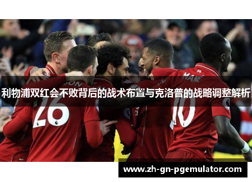 利物浦双红会不败背后的战术布置与克洛普的战略调整解析