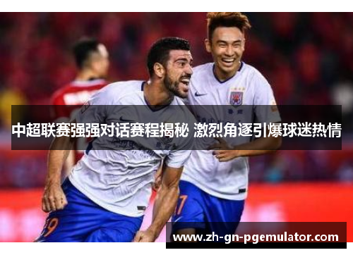 中超联赛强强对话赛程揭秘 激烈角逐引爆球迷热情