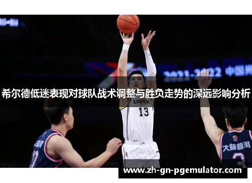 希尔德低迷表现对球队战术调整与胜负走势的深远影响分析