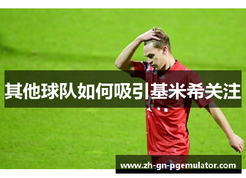 其他球队如何吸引基米希关注
