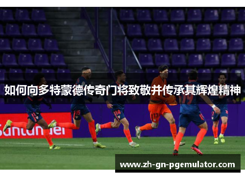 如何向多特蒙德传奇门将致敬并传承其辉煌精神