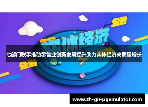 七部门联手推动零售业创新发展提升助力实体经济高质量增长