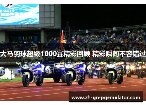 大马羽球超级1000赛精彩回顾 精彩瞬间不容错过