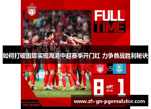 如何打破困境实现海港中超赛季开门红 力争首战胜利秘诀