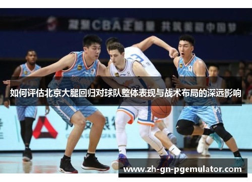 如何评估北京大腿回归对球队整体表现与战术布局的深远影响
