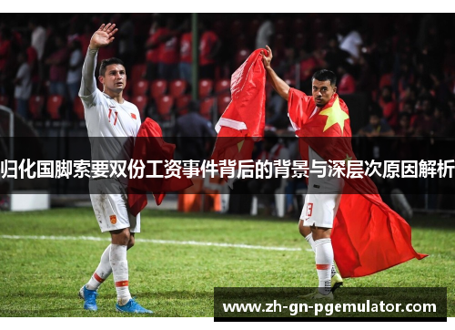 归化国脚索要双份工资事件背后的背景与深层次原因解析