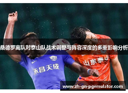 桑德罗离队对泰山队战术调整与阵容深度的多重影响分析
