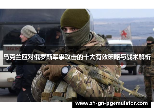 乌克兰应对俄罗斯军事攻击的十大有效策略与战术解析