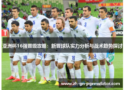 亚洲杯16强晋级攻略：新晋球队实力分析与战术趋势探讨
