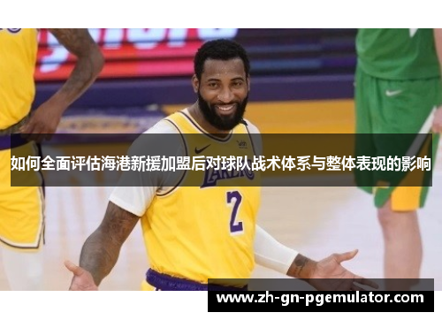 如何全面评估海港新援加盟后对球队战术体系与整体表现的影响