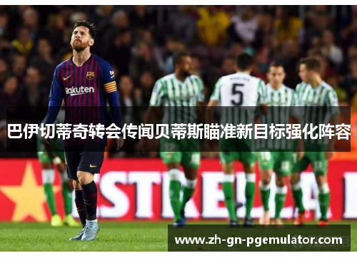 巴伊切蒂奇转会传闻贝蒂斯瞄准新目标强化阵容