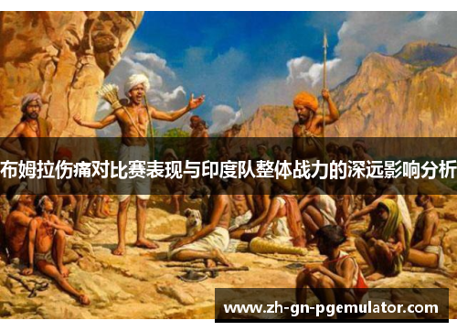 布姆拉伤痛对比赛表现与印度队整体战力的深远影响分析