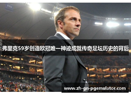 弗里克59岁创造欧冠唯一神迹成就传奇足坛历史的背后