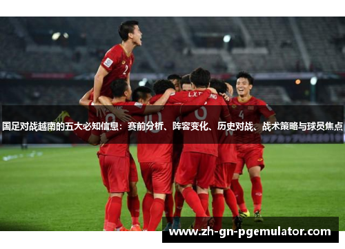 国足对战越南的五大必知信息：赛前分析、阵容变化、历史对战、战术策略与球员焦点