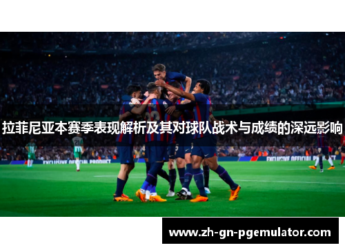 拉菲尼亚本赛季表现解析及其对球队战术与成绩的深远影响