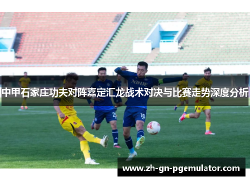 中甲石家庄功夫对阵嘉定汇龙战术对决与比赛走势深度分析