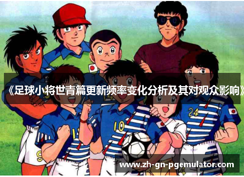 《足球小将世青篇更新频率变化分析及其对观众影响》
