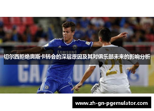 切尔西拒绝奥斯卡转会的深层原因及其对俱乐部未来的影响分析