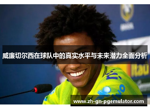 威廉切尔西在球队中的真实水平与未来潜力全面分析