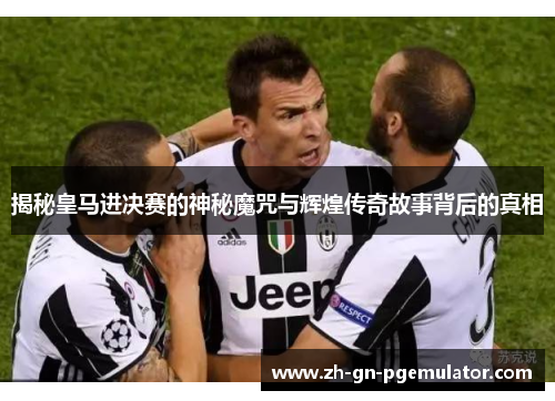 揭秘皇马进决赛的神秘魔咒与辉煌传奇故事背后的真相